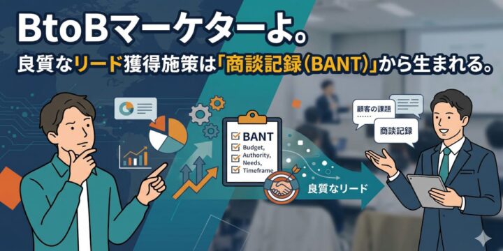 BtoBマーケターよ。良質なリード獲得施策は「商談記録（BANT）」から生まれる。